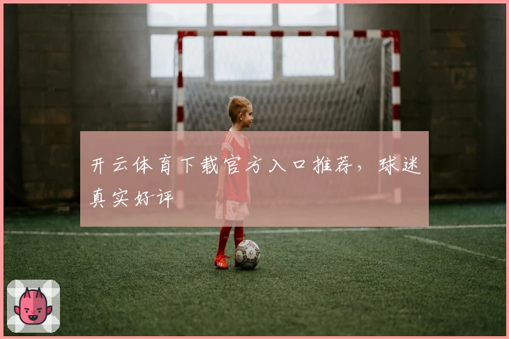 开云体育下载官方入口推荐，球迷真实好评