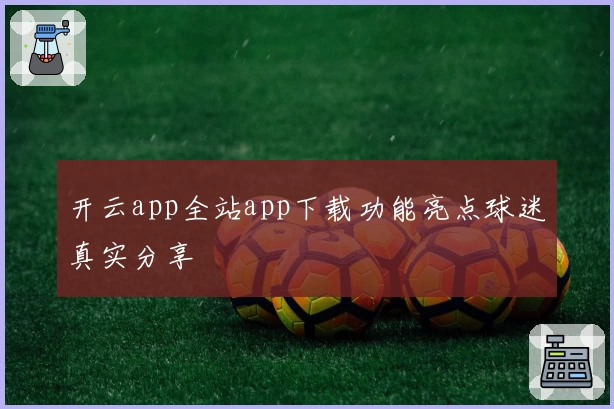 开云app全站app下载功能亮点球迷真实分享