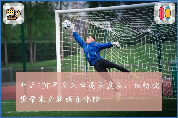 开云app平台入口亮点盘点，独特优势带来全新娱乐体验