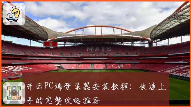 开云PC端登录器安装教程：快速上手的完整攻略推荐