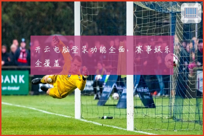 开云电脑登录功能全面，赛事娱乐全覆盖