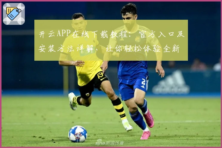 开云APP在线下载教程：官方入口及安装方法详解，让你轻松体验全新功能亮点