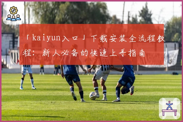 「kaiyun入口」下载安装全流程教程：新人必备的快速上手指南