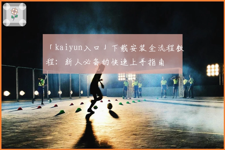 「kaiyun入口」下载安装全流程教程：新人必备的快速上手指南