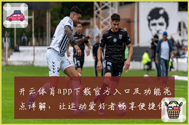 开云体育app下载官方入口及功能亮点详解，让运动爱好者畅享便捷体验