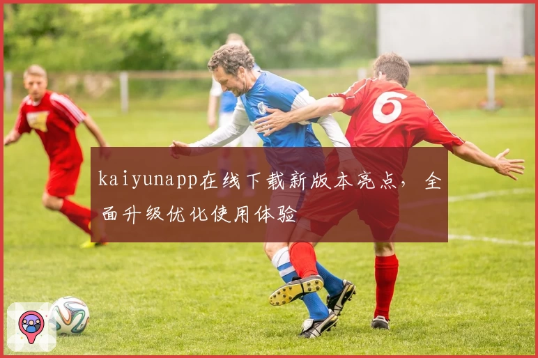 kaiyunapp在线下载新版本亮点,全面升级优化使用体验