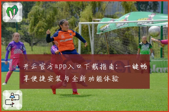 开云官方app入口下载指南：一键畅享便捷安装与全新功能体验