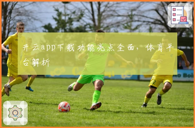 开云app下载功能亮点全面，体育平台解析