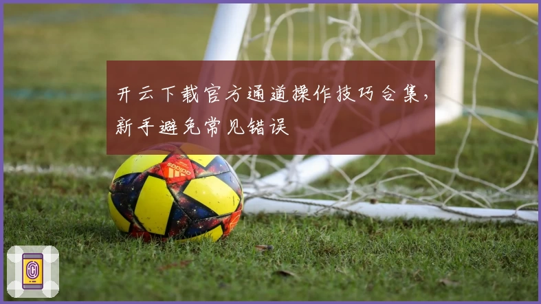 开云下载官方通道操作技巧合集，新手避免常见错误