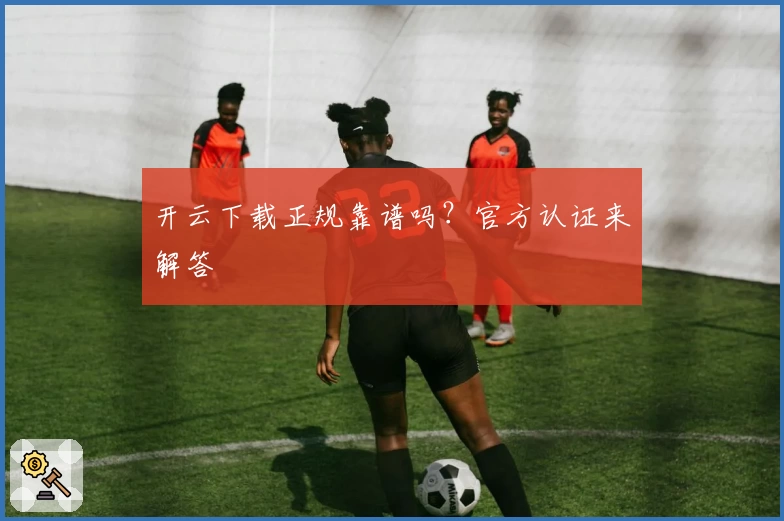 开云下载正规靠谱吗？官方认证来解答