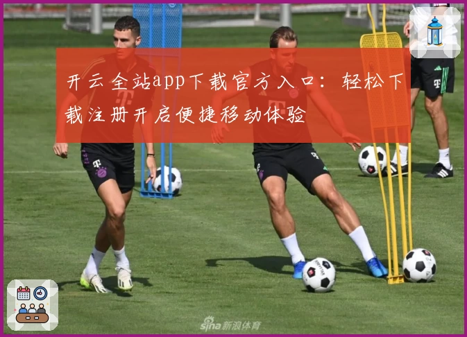 开云全站app下载官方入口：轻松下载注册开启便捷移动体验