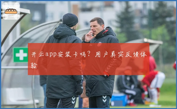 开云app安装卡吗？用户真实反馈体验