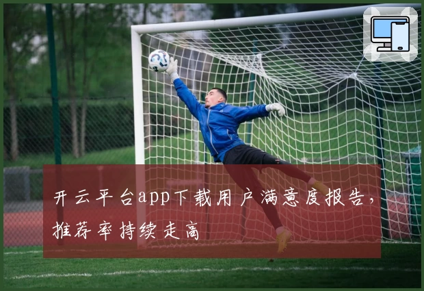 开云平台app下载用户满意度报告，推荐率持续走高