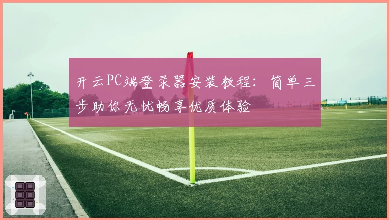 开云PC端登录器安装教程：简单三步助你无忧畅享优质体验