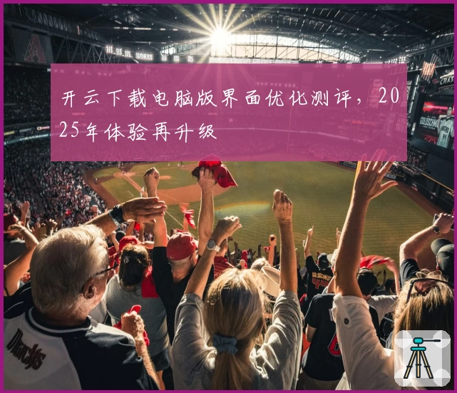 开云下载电脑版界面优化测评，2025年体验再升级