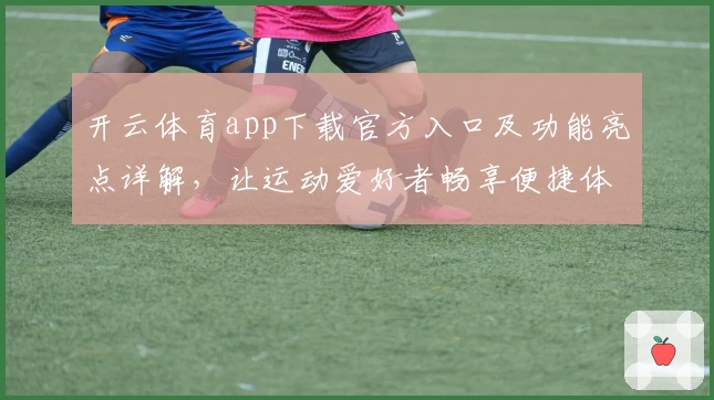 开云体育app下载官方入口及功能亮点详解，让运动爱好者畅享便捷体验