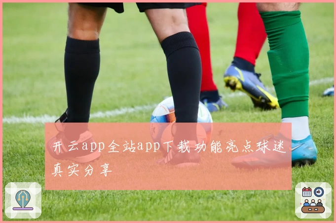 开云app全站app下载功能亮点球迷真实分享
