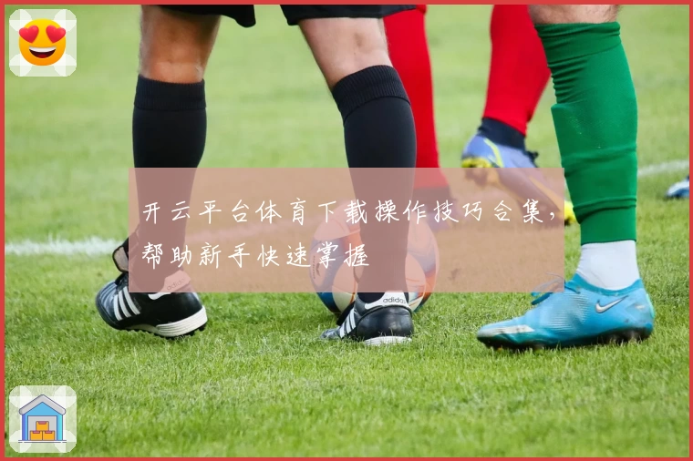 开云平台体育下载操作技巧合集，帮助新手快速掌握