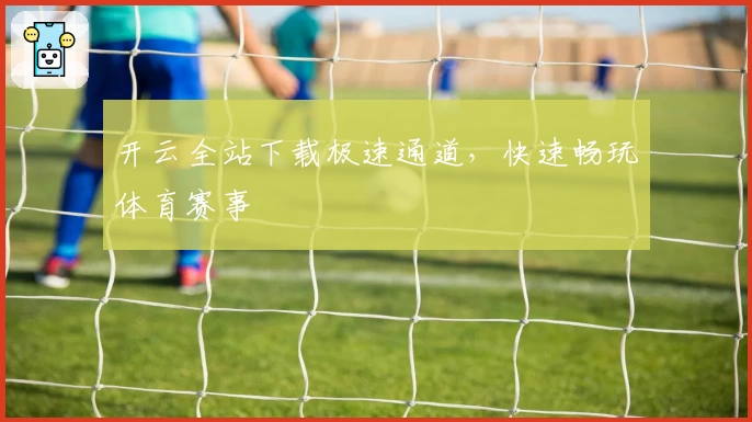 开云全站下载极速通道，快速畅玩体育赛事