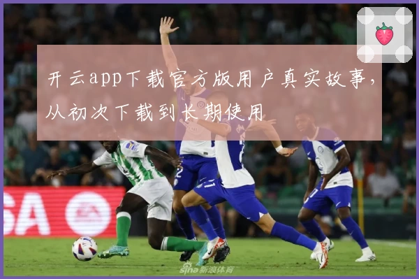 开云app下载官方版用户真实故事，从初次下载到长期使用