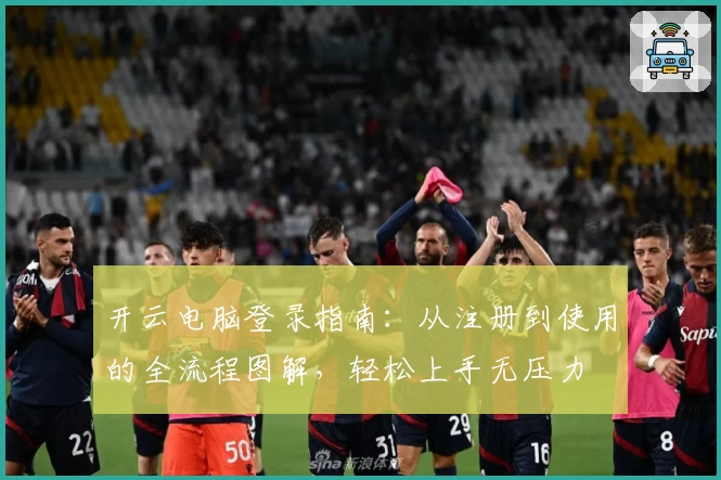 开云电脑登录指南：从注册到使用的全流程图解，轻松上手无压力