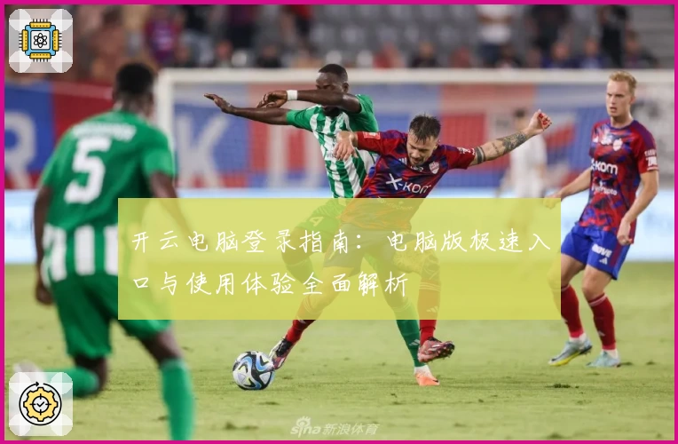 开云电脑登录指南：电脑版极速入口与使用体验全面解析