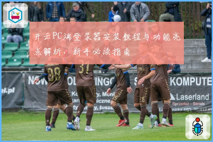 开云PC端登录器安装教程与功能亮点解析，新手必读指南