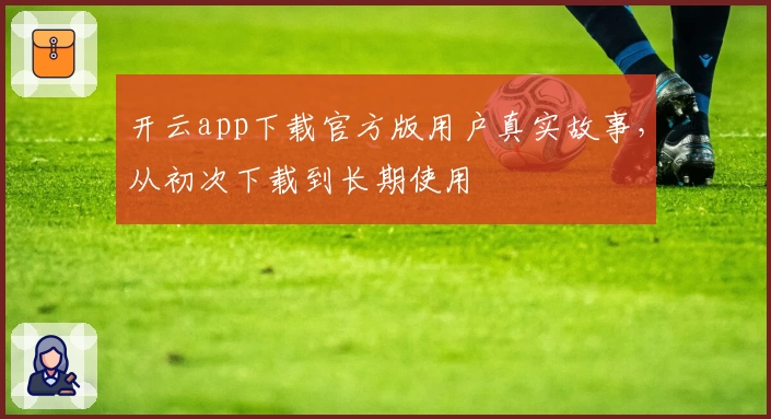 开云app下载官方版用户真实故事，从初次下载到长期使用