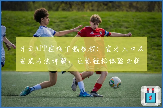 开云APP在线下载教程：官方入口及安装方法详解，让你轻松体验全新功能亮点