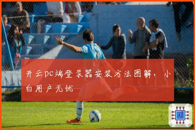 开云pc端登录器安装方法图解，小白用户无忧