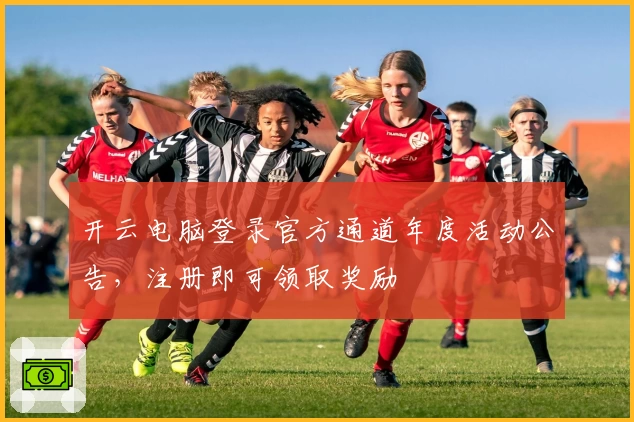 开云电脑登录官方通道年度活动公告，注册即可领取奖励