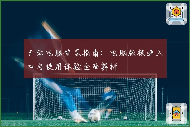 开云电脑登录指南：电脑版极速入口与使用体验全面解析