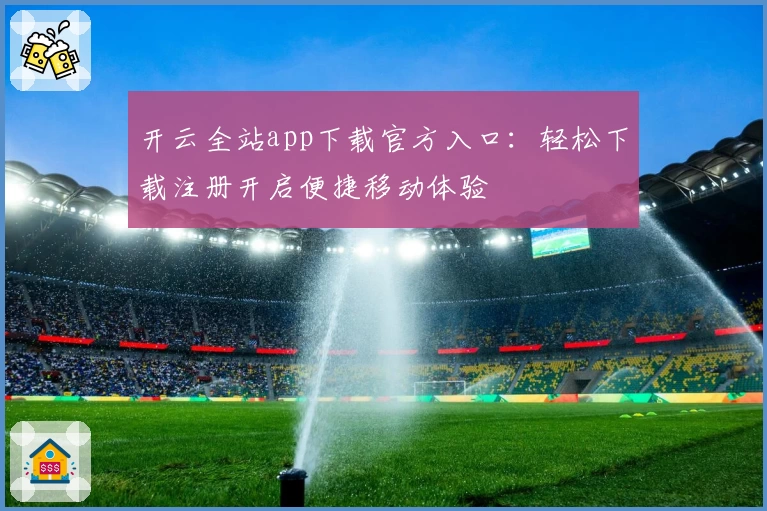 开云全站app下载官方入口：轻松下载注册开启便捷移动体验