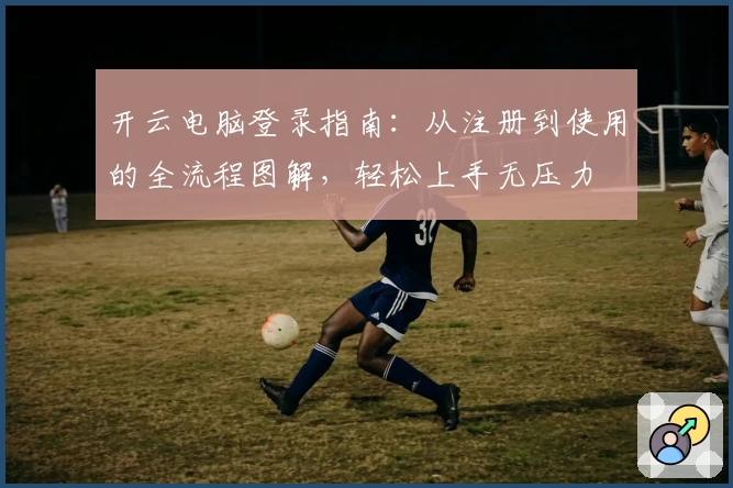开云电脑登录指南：从注册到使用的全流程图解，轻松上手无压力