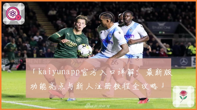 「kaiyunapp官方入口详解：最新版功能亮点与新人注册教程全攻略」