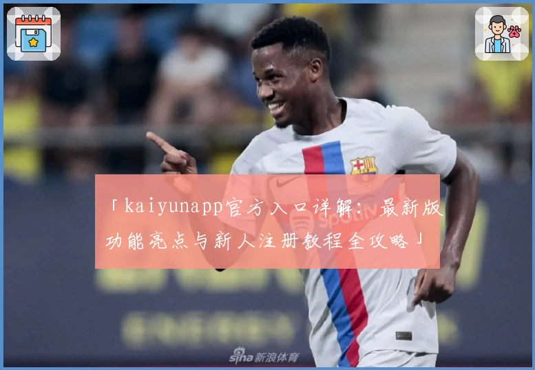 「kaiyunapp官方入口详解：最新版功能亮点与新人注册教程全攻略」