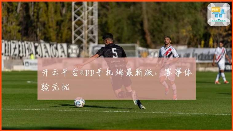 开云平台app手机端最新版,赛事体验无忧