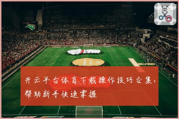 开云平台体育下载操作技巧合集，帮助新手快速掌握