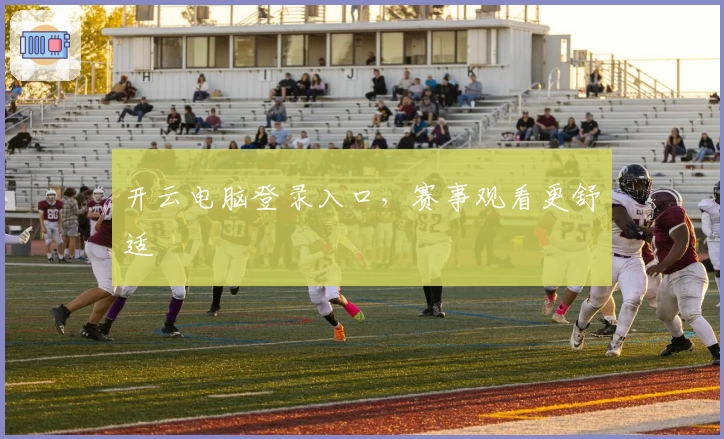 开云电脑登录入口，赛事观看更舒适