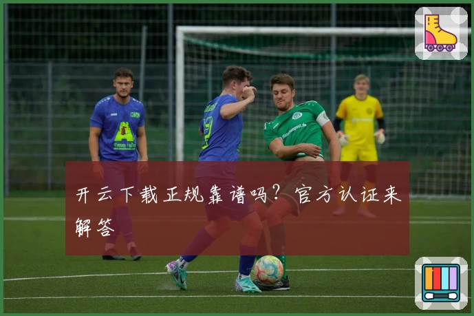 开云下载正规靠谱吗?官方认证来解答