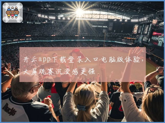 开云app下载登录入口电脑版体验，大屏观赛沉浸感更强